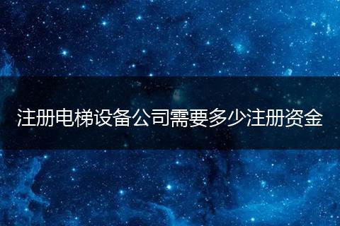 注册电梯设备公司需要多少注册资金