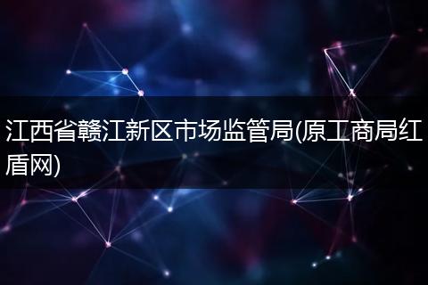 江西省赣江新区市场监管局(原工商局红盾网)