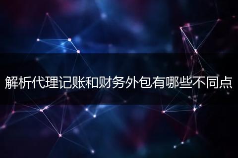 解析代理记账和财务外包有哪些不同点