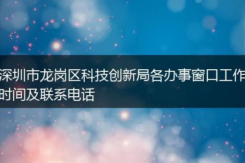 深圳市龙岗区科技创新局各办事窗口工作时间及联系电话