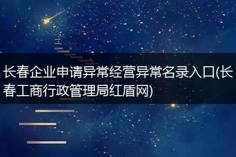 长春企业申请异常经营异常名录入口(长春工商行政管理局红盾网)