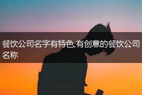 餐饮公司名字有特色,有创意的餐饮公司名称