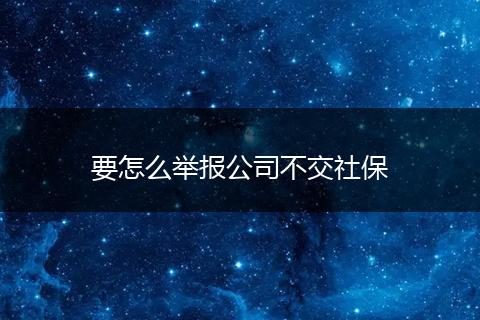 要怎么举报公司不交社保