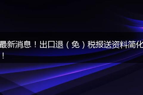 最新消息！出口退（免）税报送资料简化！