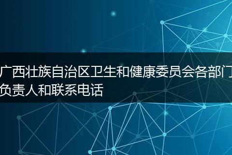 广西壮族自治区卫生和健康委员会各部门负责人和联系电话