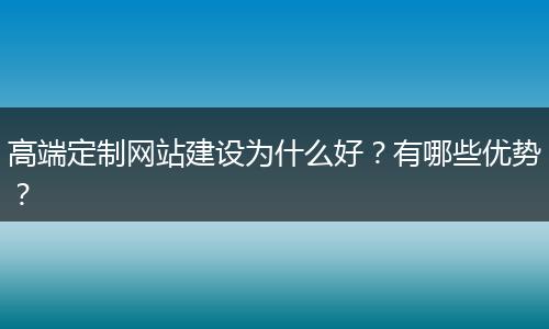 高端定制网站建设为什么好？有哪些优势？