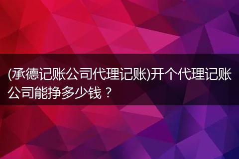 (承德记账公司代理记账)开个代理记账公司能挣多少钱?