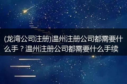 (龙湾公司注册)温州注册公司都需要什么手？温州注册公司都需要什么手续