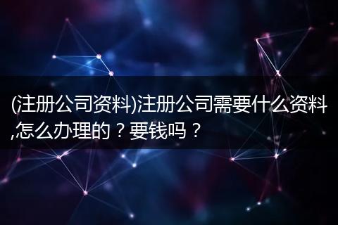 (注册公司资料)注册公司需要什么资料,怎么办理的？要钱吗？