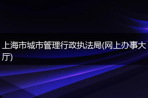 上海市城市管理行政执法局(网上办事大厅)