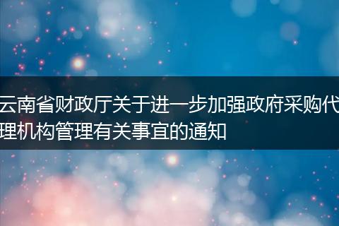 云南省财政厅关于进一步加强政府采购代理机构管理有关事宜的通知