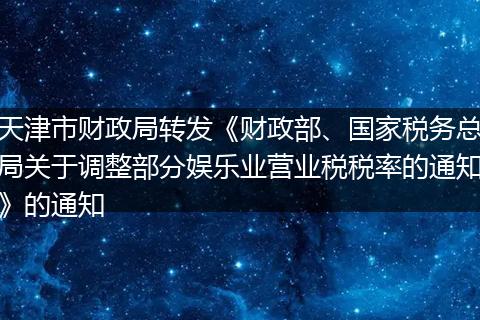 天津市财政局转发《财政部、国家税务总局关于调整部分娱乐业营业税税率的通知》的通知