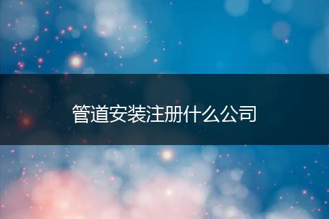 管道安装注册什么公司