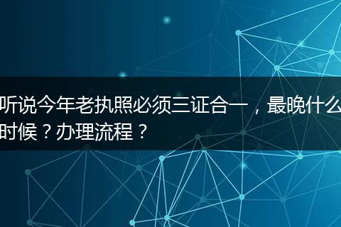 听说今年老执照必须三证合一，最晚什么时候？办理流程？