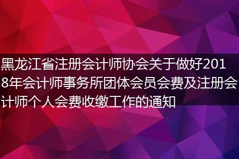 黑龙江省注册会计师协会关于做好2018年会计师事务所团体会员会费及注册会计师个人会费收缴工作的通知