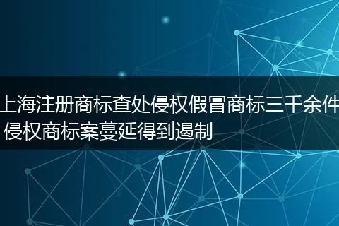 上海注册商标查处侵权假冒商标三千余件 侵权商标案蔓延得到遏制