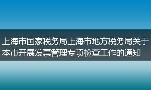 上海市国家税务局上海市地方税务局关于本市开展发票管理专项检查工作的通知