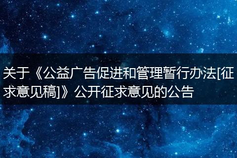 关于《公益广告促进和管理暂行办法[征求意见稿]》公开征求意见的公告