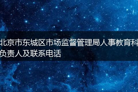 北京市东城区市场监督管理局人事教育科负责人及联系电话