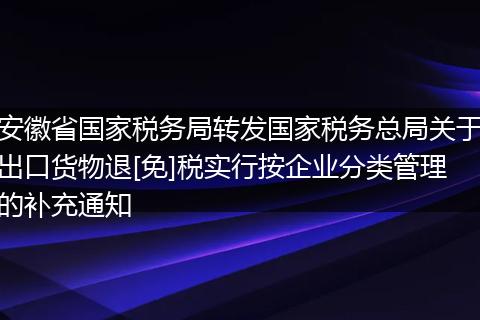 安徽省国家税务局转发国家税务总局关于出口货物退[免]税实行按企业分类管理的补充通知