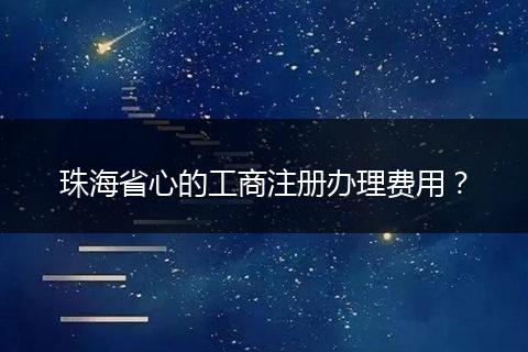 珠海省心的工商注册办理费用？