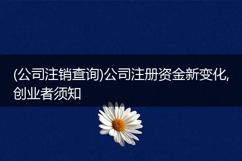 (公司注销查询)公司注册资金新变化,创业者须知