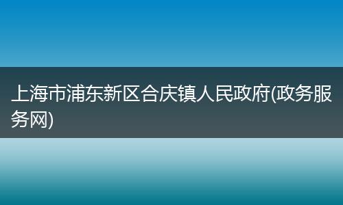 上海市浦东新区合庆镇人民政府(政务服务网)