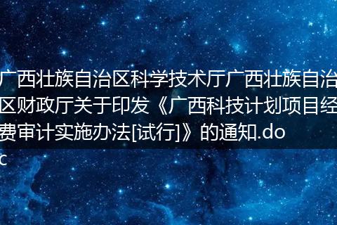 广西壮族自治区科学技术厅广西壮族自治区财政厅关于印发《广西科技计划项目经费审计实施办法[试行]》的通知.doc