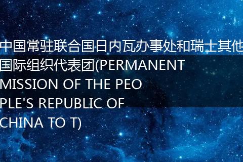 中国常驻联合国日内瓦办事处和瑞士其他国际组织代表团(PERMANENT MISSION OF THE PEOPLE'S REPUBLIC OF CHINA TO T)