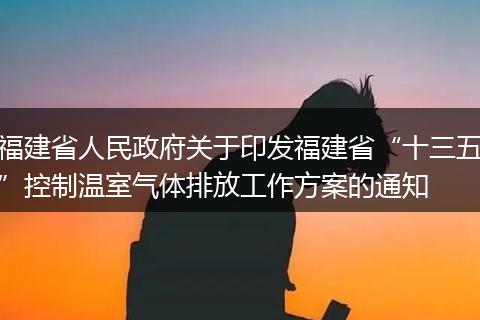 福建省人民政府关于印发福建省“十三五”控制温室气体排放工作方案的通知
