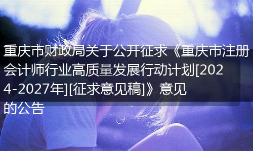 重庆市财政局关于公开征求《重庆市注册会计师行业高质量发展行动计划[2024-2027年][征求意见稿]》意见的公告