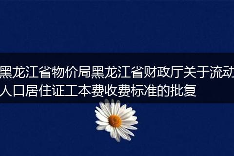 黑龙江省物价局黑龙江省财政厅关于流动人口居住证工本费收费标准的批复