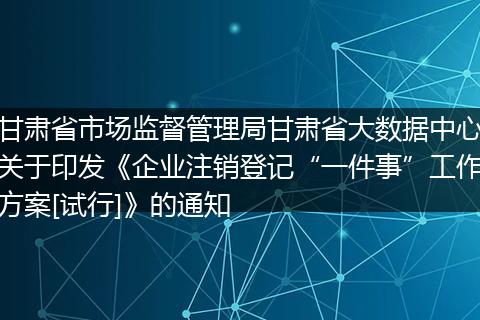 甘肃省市场监督管理局甘肃省大数据中心关于印发《企业注销登记“一件事”工作方案[试行]》的通知