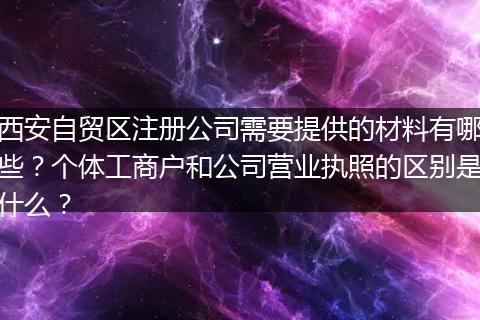 西安自贸区注册公司需要提供的材料有哪些？个体工商户和公司营业执照的区别是什么？