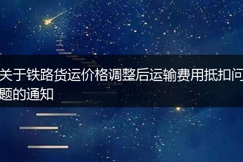 关于铁路货运价格调整后运输费用抵扣问题的通知