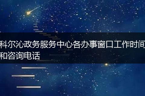 科尔沁政务服务中心各办事窗口工作时间和咨询电话