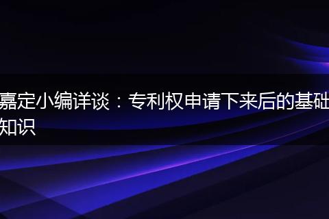 嘉定小编详谈：专利权申请下来后的基础知识