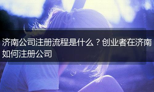 济南公司注册流程是什么？创业者在济南如何注册公司