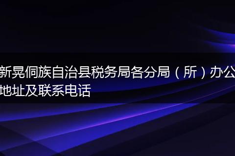 新晃侗族自治县税务局各分局（所）办公地址及联系电话
