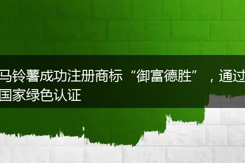 马铃薯成功注册商标“御富德胜”，通过国家绿色认证