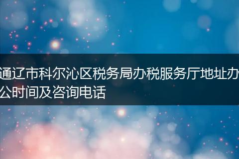 通辽市科尔沁区税务局办税服务厅地址办公时间及咨询电话