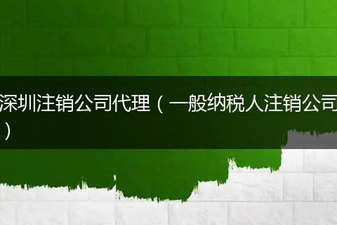 深圳注销公司代理（一般纳税人注销公司）