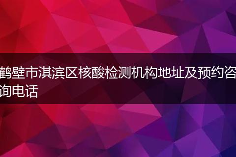 鹤壁市淇滨区核酸检测机构地址及预约咨询电话