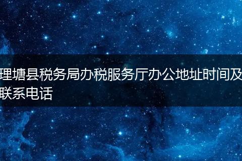 理塘县税务局办税服务厅办公地址时间及联系电话