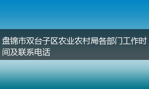 盘锦市双台子区农业农村局各部门工作时间及联系电话