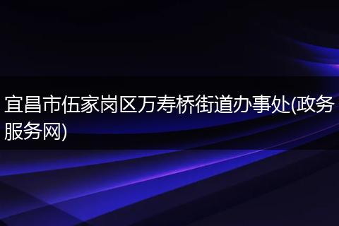 宜昌市伍家岗区万寿桥街道办事处(政务服务网)