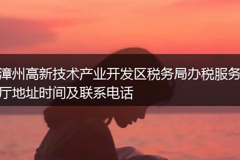 漳州高新技术产业开发区税务局办税服务厅地址时间及联系电话