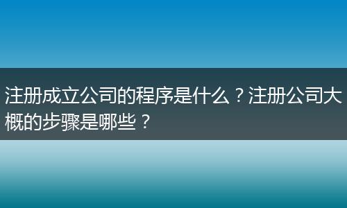注册成立公司的程序是什么？注册公司大概的步骤是哪些？