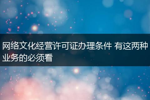 网络文化经营许可证办理条件 有这两种业务的必须看