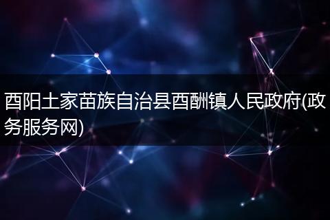 酉阳土家苗族自治县酉酬镇人民政府(政务服务网)